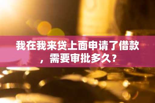 我在我来贷上面申请了借款，需要审批多久？