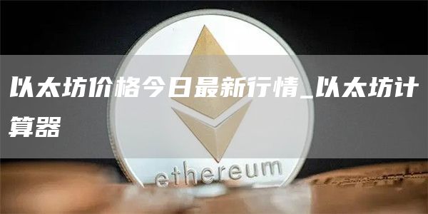 以太坊价格今日最新行情_以太坊计算器