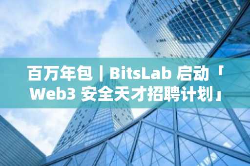 百万年包｜BitsLab 启动「Web3 安全天才招聘计划」