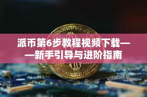 派币第6步教程视频下载——新手引导与进阶指南