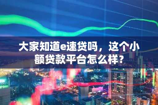大家知道e速贷吗，这个小额贷款平台怎么样？