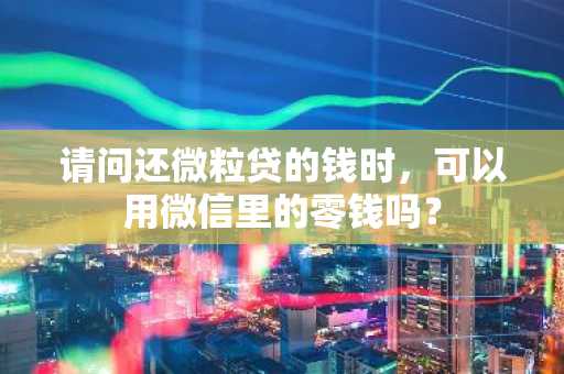请问还微粒贷的钱时，可以用微信里的零钱吗？