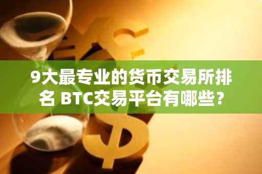 9大最专业的货币交易所排名 BTC交易平台有哪些？