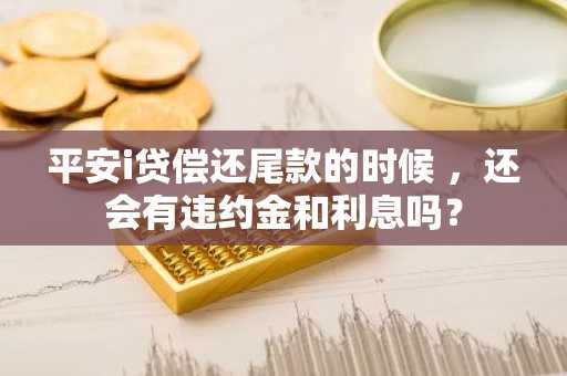 平安i贷偿还尾款的时候 ，还会有违约金和利息吗？