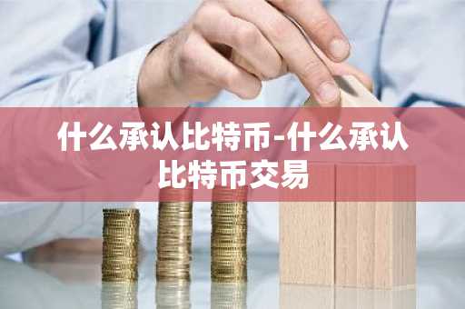 什么承认比特币-什么承认比特币交易
