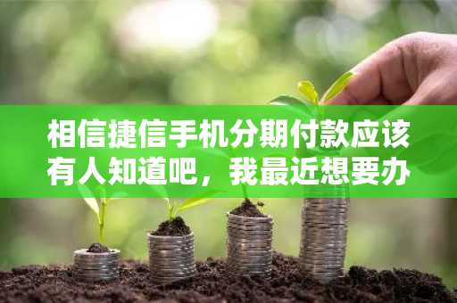 相信捷信手机分期付款应该有人知道吧，我最近想要办理捷信手机分期付款，流程是什么？