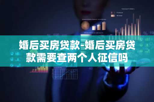 婚后买房贷款-婚后买房贷款需要查两个人征信吗