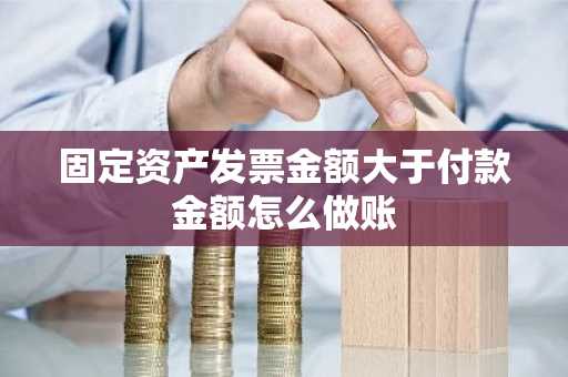 固定资产发票金额大于付款金额怎么做账