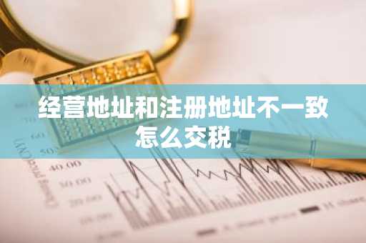 经营地址和注册地址不一致怎么交税
