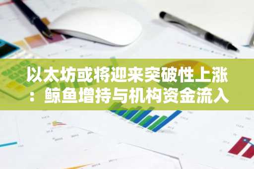 以太坊或将迎来突破性上涨：鲸鱼增持与机构资金流入成关键驱动