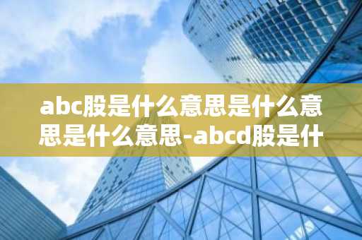 abc股是什么意思是什么意思是什么意思-abcd股是什么意思