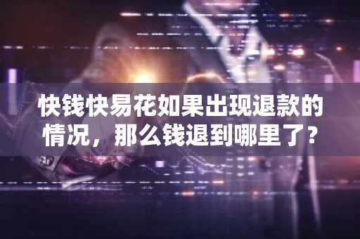 快钱快易花如果出现退款的情况，那么钱退到哪里了？