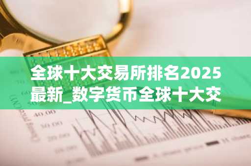 全球十大交易所排名2025最新_数字货币全球十大交易所app下载
