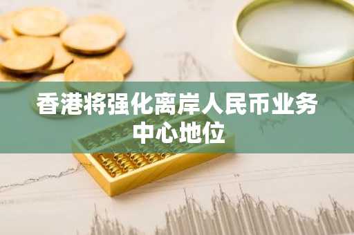 香港将强化离岸人民币业务中心地位