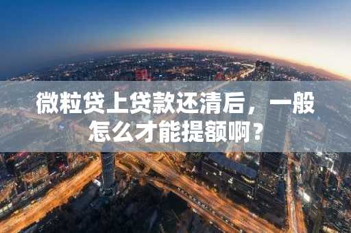 微粒贷上贷款还清后，一般怎么才能提额啊？