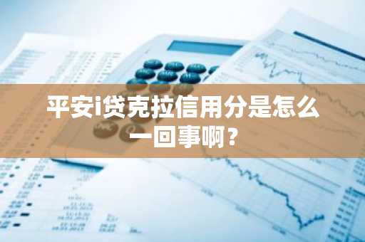 平安i贷克拉信用分是怎么一回事啊？