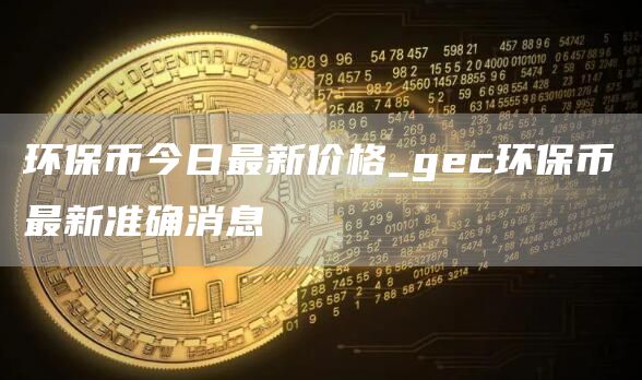 环保币今日最新价格_gc环保币最新准确消息