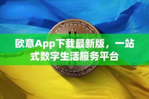 欧意App下载最新版，一站式数字生活服务平台