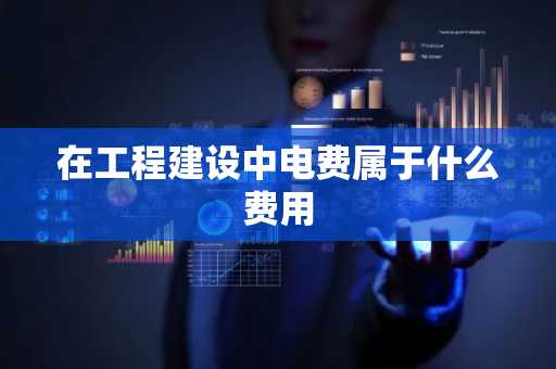 在工程建设中电费属于什么费用