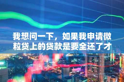 我想问一下，如果我申请微粒贷上的贷款是要全还了才能再用吗？