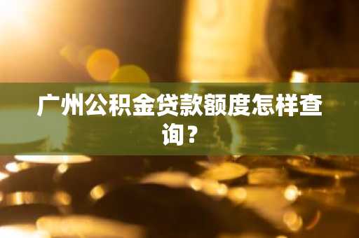 广州公积金贷款额度怎样查询？