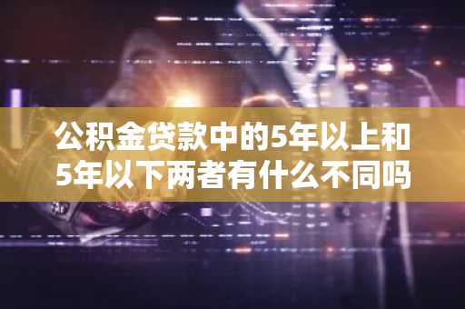 公积金贷款中的5年以上和5年以下两者有什么不同吗？