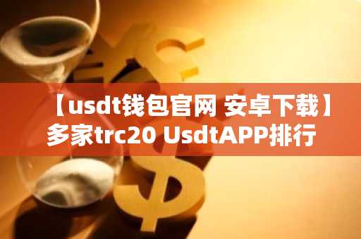 【usdt钱包官网 安卓下载】多家trc20 UsdtAPP排行