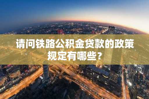 请问铁路公积金贷款的政策规定有哪些？