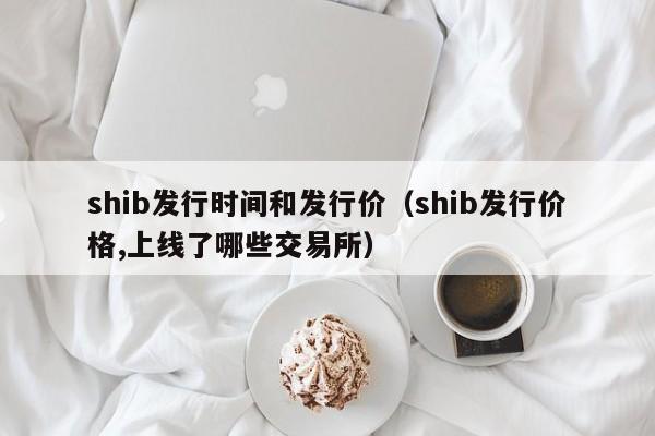 shib发行时间和发行价（shib发行价格,上线了哪些交易所）