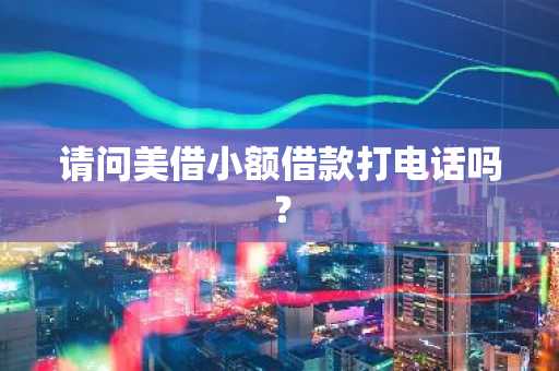 请问美借小额借款打电话吗？