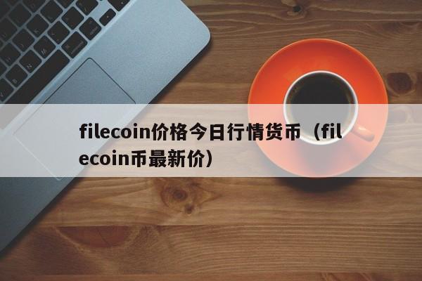 filecoin价格今日行情货币（filecoin币最新价）