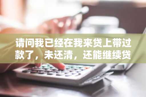 请问我已经在我来贷上带过款了，未还清，还能继续贷款吗？