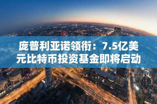 庞普利亚诺领衔：7.5亿美元比特币投资基金即将启动