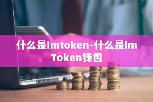什么是imtoken-什么是imToken钱包