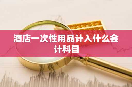 酒店一次性用品计入什么会计科目