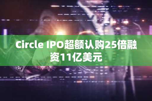 Circle IPO超额认购25倍融资11亿美元