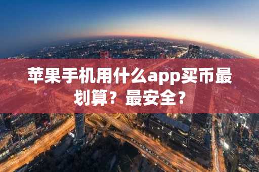 苹果手机用什么app买币最划算？最安全？