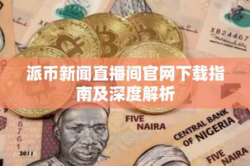 派币新闻直播间官网下载指南及深度解析
