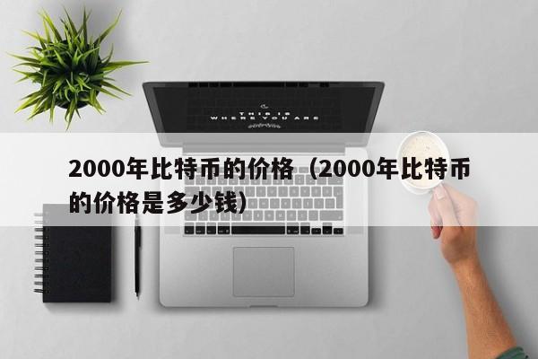 2000年比特币的价格（2000年比特币的价格是多少钱）
