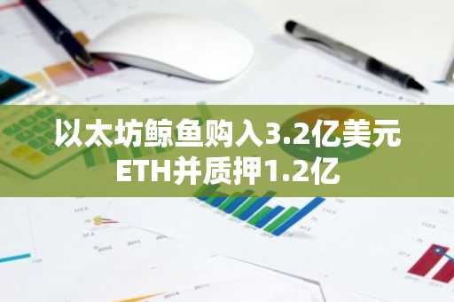 以太坊鲸鱼购入3.2亿美元ETH并质押1.2亿