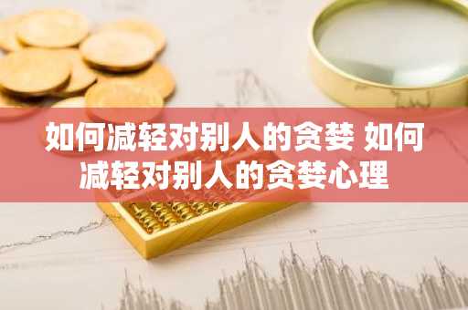 如何减轻对别人的贪婪 如何减轻对别人的贪婪心理