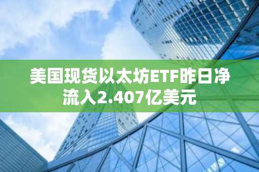 美国现货以太坊ETF昨日净流入2.407亿美元
