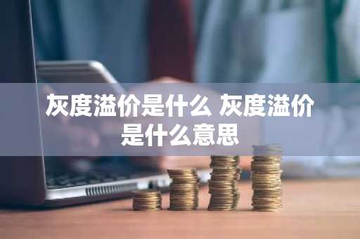 灰度溢价是什么 灰度溢价是什么意思
