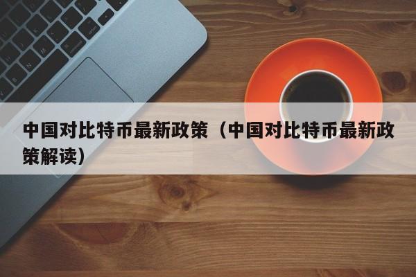 中国对比特币最新政策（中国对比特币最新政策解读）