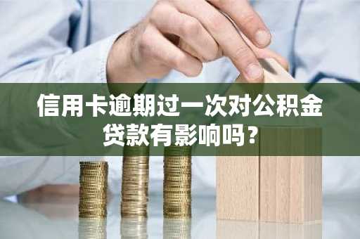 信用卡逾期过一次对公积金贷款有影响吗？