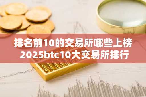 排名前10的交易所哪些上榜 2025btc10大交易所排行