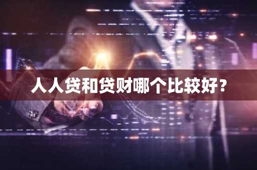 人人贷和贷财哪个比较好？