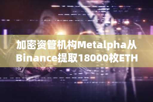 加密资管机构Metalpha从Binance提取18000枚ETH