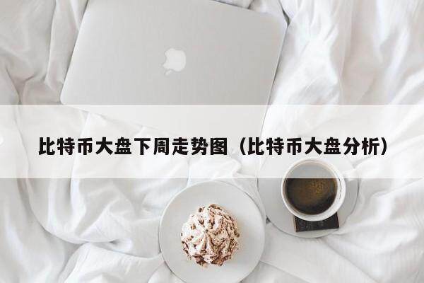 比特币大盘下周走势图（比特币大盘分析）