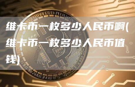 维卡币一枚多少人民币啊 - 维卡币一枚多少人民币值钱